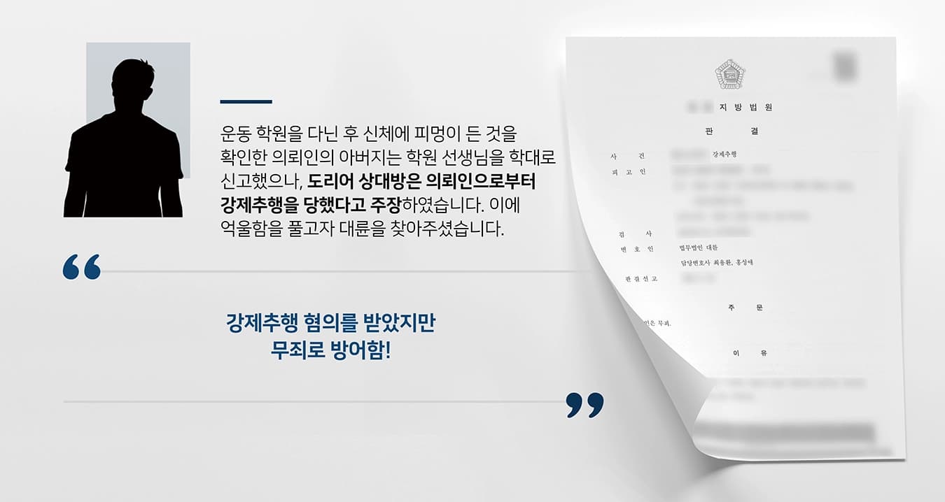 본 사건의 의뢰인(피고)은 체력을 키우고자 운동 학원을 다녔고, 이로 인해 의뢰인의 아버지는 의뢰인의 몸에 수시로 생기는 상처를 대수롭지 않게 여겼습니다. 그러나 어느 날 운동을 마치고 돌아온 의뢰인이 절뚝거리며 걷는 것을 발견했고, 자세히 살펴보니 의뢰인의 종아리에는 피멍이 들어 있었습니다. 그냥 넘길 사안이 아니라고 판단한 의뢰인의 아버지는 의뢰인에게 사실 확인을 하였고, 학원 선생님의 폭행으로 인한 상처임을 알게 되었습니다. 이후 의뢰인의 아버지는 피해자(학원 선생님)를 학대로 신고 하였으나, 피해자는 도리어 의뢰인(피고)으로부터 강제추행을 당하였다는 주장을 이어나갔습니다. 이에 의뢰인의 억울함을 풀고자 신속하게 형사전문변호사가 있는 법무법인 대륜을 찾아주셨습니다.