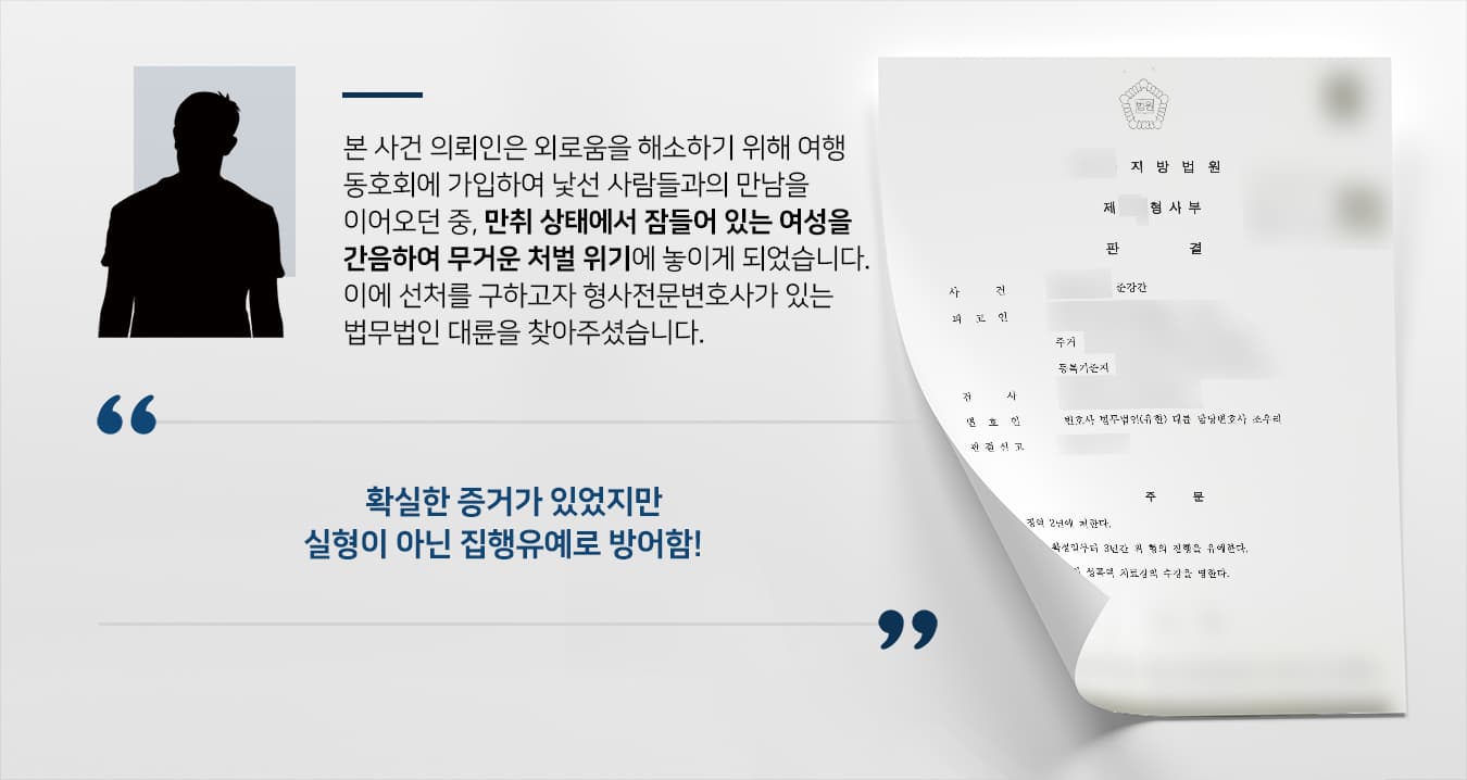 본 사건의 의뢰인은 코로나로 인한 경기불황으로 사업장 유지에 어려움을 겪으며 큰 스트레스를 받고 있었습니다.외로움을 풀고자 낯선 사람들과의 모임을 갖기 시작했고, 그곳에서 만난 사람들과 어울리며 함께 여행을 가기도 하였습니다.여행 중 만취한 의뢰인은 늦은 저녁 잠들어 있던 피해자를 보고, 순간적인 충동을 억제하지 못하고 항거불능 상태의 피해자를 간음하였습니다.혼자서 가족을 부양하고 있는 의뢰인은 자신의 범죄행위가 가족에게 알려지지 않도록 하고, 실형만은 면할 수 있기를 바란다며 형사전문변호사·검사출신변호사가 있는 법무법인 대륜을 찾아주셨습니다.