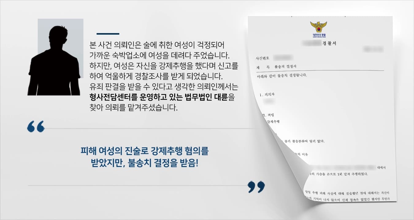 본 사건의 의뢰인은 길에서 만취한 여성이 걱정되어 모텔에 데려다 준 이후, 여성과 잠시 대화를 하고 귀가를 하였습니다.그 다음날, 갑자기 그 여성이 자신을 강제추행을 했다며, 경찰에 신고를 하였습니다.이에 의뢰인께서는 경찰 조사를 받으며 여성의 옷에 묻어 있는 DNA 감정까지 받기로 했다며 실형을 받을 수 있다는 생각이 들었습니다.피해자의 진술만으로도 유죄가 될 수 있다는 사실을 알게 된 의뢰인은 강제추행 혐의을 풀고자 성범죄전문변호사가 있는 법무법인 대륜을 찾아주셨습니다. 
