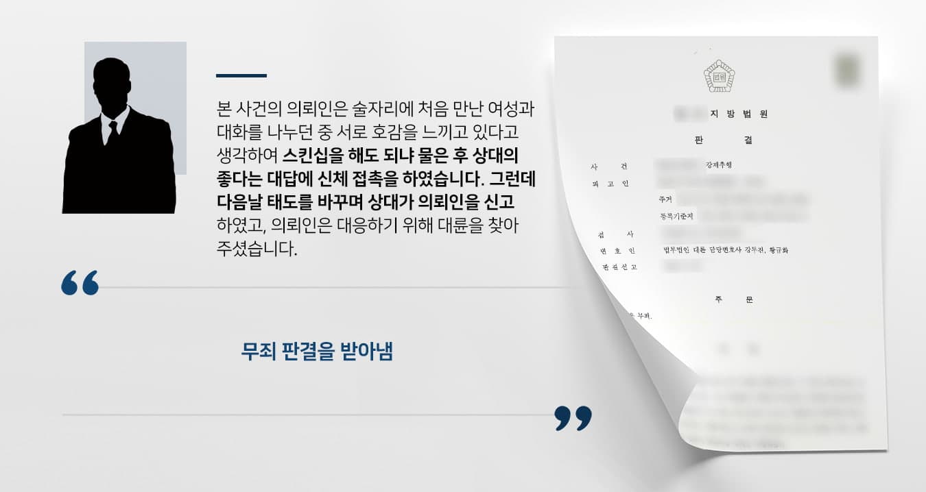 본 사건의 의뢰인은 기분전환을 위해 자주 가던 술집에 혼자 술을 마시러 갔고, 그곳에서 처음 만난 여성과 대화를 이어갔습니다.의뢰인은 그 여성과 처음 만났음에도 불구하고 오랜 친구처럼 대화가 잘 통하자 호감을 느껴 상대방에게 스킨십을 해도 되냐고 물었습니다. 상대방이 허락하자 의뢰인은 상대의 신체 일부에 접촉하였고, 좋은 감정을 가지고 만남을 시작할 수 있을 것이라 기대하였습니다. 그러나 다음날 상대는 왜 내 몸을 마음대로 만지냐며 화를 내면서 정신적 피해를 호소했습니다.당황한 의뢰인은 상대방을 달래기 위해 미안하다는 말을 하였는데, 상대방은 해당 대화 내역을 증거로 의뢰인을 고소하여 의뢰인은 억울한 처벌을 받게 될 위기에 놓였습니다.자신의 무고함을 밝히기 위해 검사출신변호사·성범죄전문변호사 등이 있는 법무법인 대륜을 찾아주셨다고 합니다.