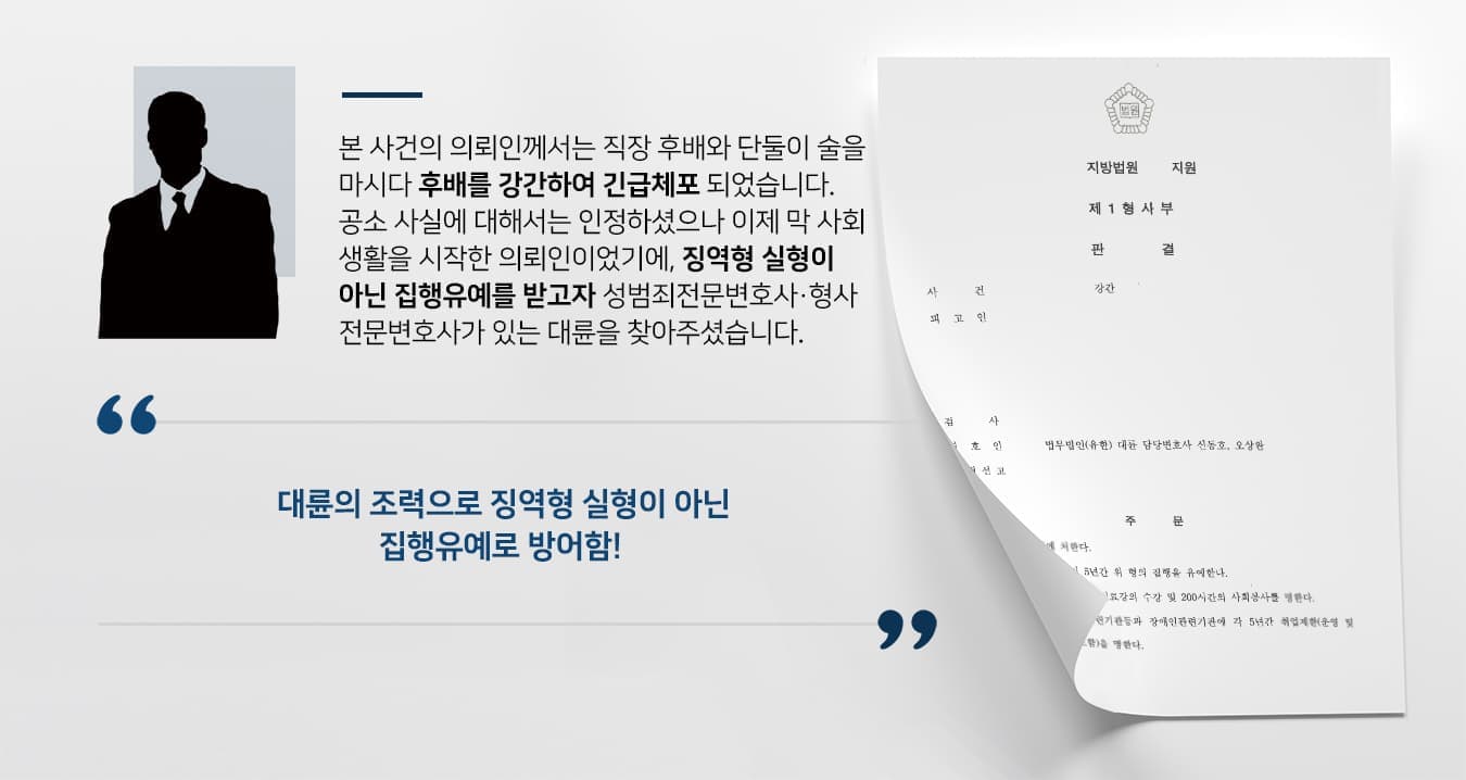본 사건의 의뢰인께서는 직장 후배와 단둘이 술을 마시다 후배를 강간하여 긴급체포 되었습니다.  공소 사실에 대해서는 인정하셨으나 이제 막 사회생활을 시작한 의뢰인이었기에, 징역형 실형이 아닌 집행유예를 받고자 성범죄전문변호사·형사전문변호사가 있는 법무법인 대륜을 찾아주셨습니