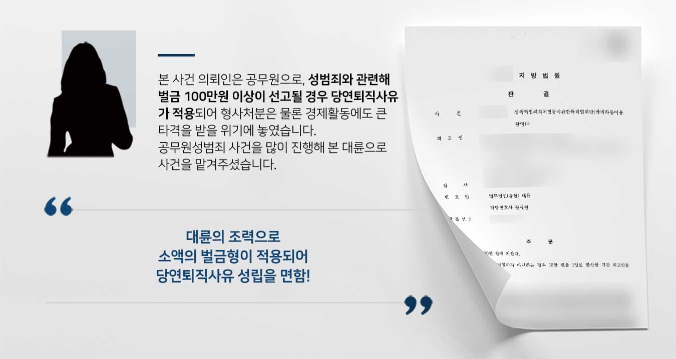 본 사건 의뢰인은 공무원으로, 성범죄와 관련해 벌금 100만원 이상이 선고될 경우 당연퇴직사유 가 적용되어 형사처분은 물론 경제활동에도 큰 타격을 받을 위기에 놓였습니다. 공무원성범죄 사건을 많이 진행해 본 대륜으로 사건을 맡겨주셨습니다. 대륜의 조력으로 소액의 벌금형이 적용되어 당연퇴직사유 성립을 면함!
