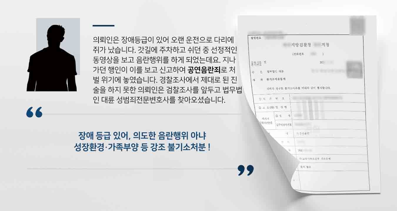  의뢰인은 장애등급이 있어 오랜 운전으로 다리에 쥐가 났습니다. 갓길에 주차하고 쉬던 중 선정적인 동영상을 보고 음란행위를 하게 되었는데요. 지나가던 행인이 이를 보고 신고하여 공연음란죄로 처벌 위기에 놓였습니다. 경찰조사에서 제대로 된 진술을 하지 못한 의뢰인은 검찰조사를 앞두고 법무법인 대륜 성범죄전문변호사에게 조력을 요청하셨습니다.