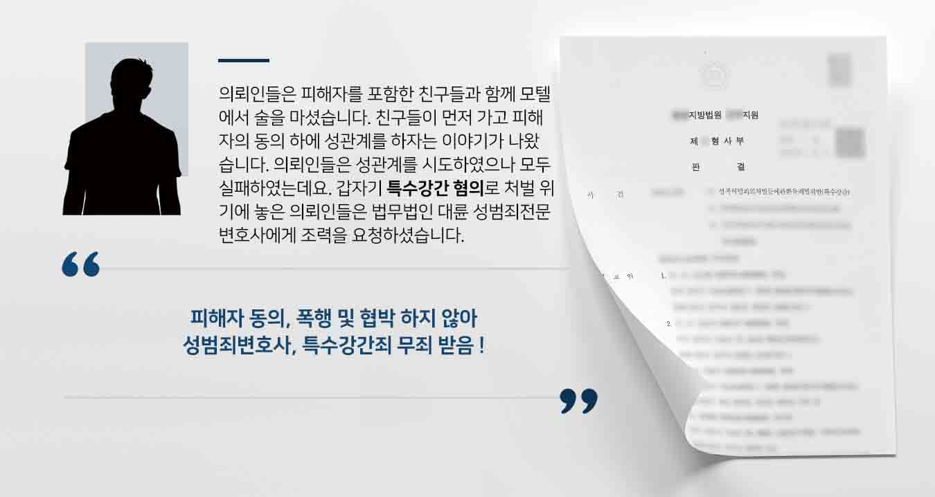 의뢰인들은 피해자를 포함한 친구들과 함께 모텔에서 술을 마셨습니다. 친구들이 먼저 가고 피해자의 동의 하에 성관계를 하자는 이야기가 나왔습니다. 의뢰인들은 성관계를 시도하였으나 모두 실패하였는데요. 갑자기 특수강간 혐의로 처벌 위기에 놓은 의뢰인들은 법무법인 대륜 성범죄전문변호사에게 조력을 요청하셨습니다. 
