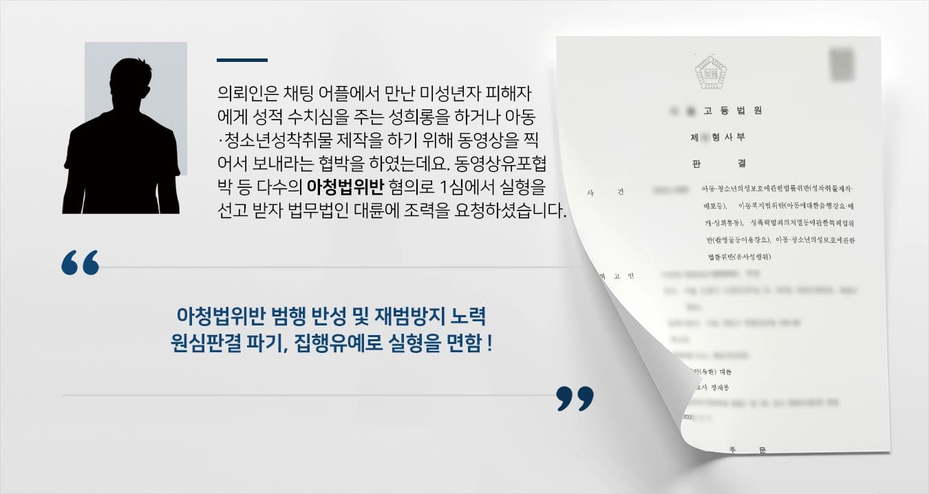 의뢰인은 채팅 어플에서 만난 미성년자 피해자에게 성적 수치심을 주는 성희롱을 하거나 아동·청소년성착취물 제작을 하기 위해 동영상을 찍어서 보내라는 협박을 하였는데요. 동영상유포협박 등 다수의 아청법위반 혐의로 1심에서 실형을 선고 받자 법무법인 대륜 성범죄변호사에게 조력을 요청하셨습니다. 