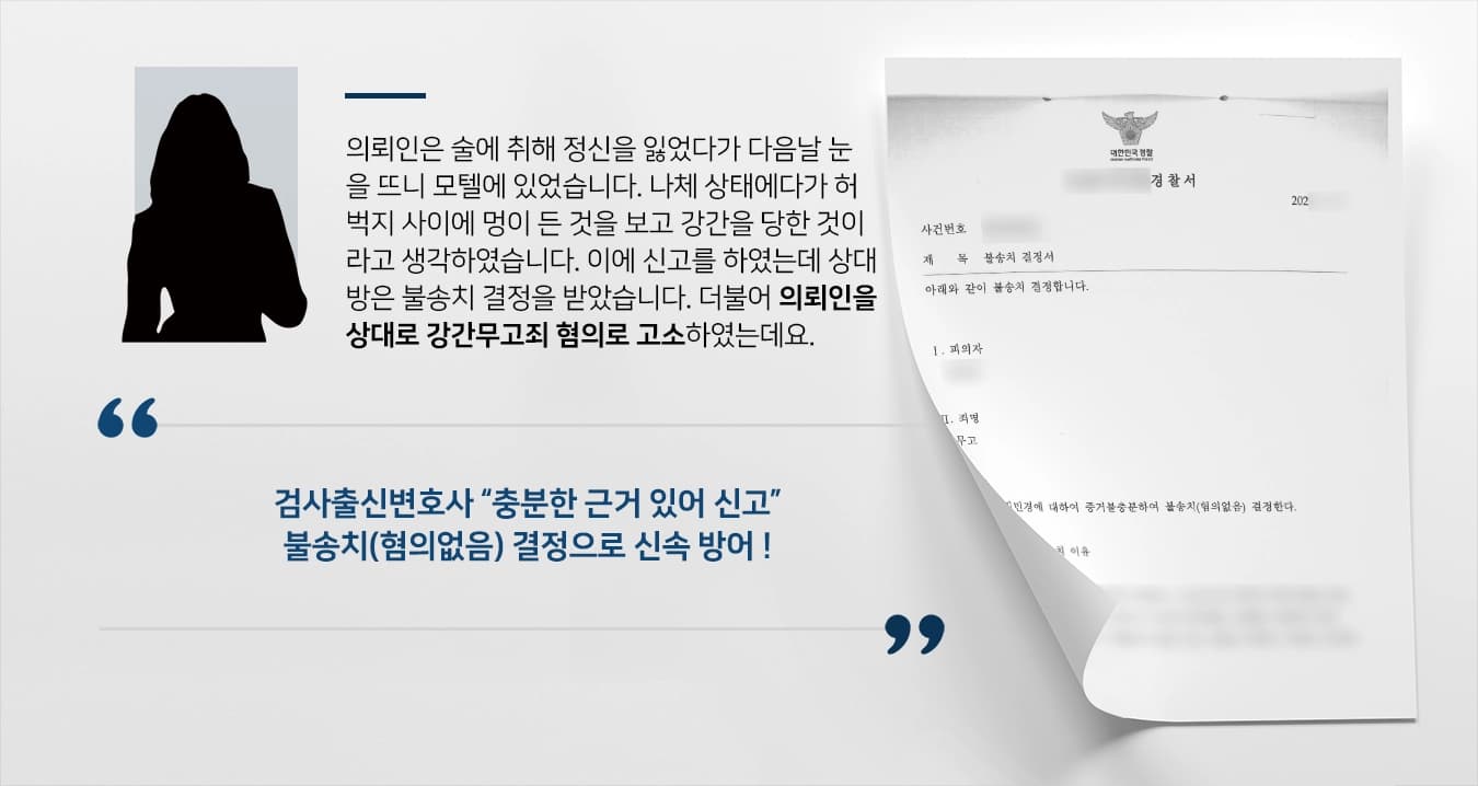 의뢰인은 술에 취해 정신을 잃었다가 다음날 눈을 뜨니 모텔에 있었습니다. 나체 상태에다가 허벅지 사이에 멍이 든 것을 보고 강간을 당한 것이라고 생각하였습니다. 이에 신고를 하였는데 상대방은 불송치 결정을 받았습니다. 더불어 의뢰인을 상대로 강간무고죄 혐의로 고소하였는데요. 